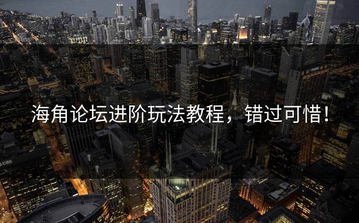 海角论坛进阶玩法教程，错过可惜！