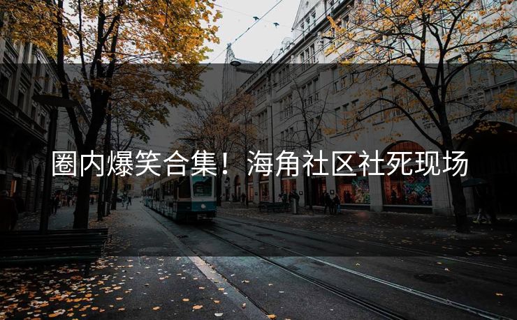 圈内爆笑合集！海角社区社死现场