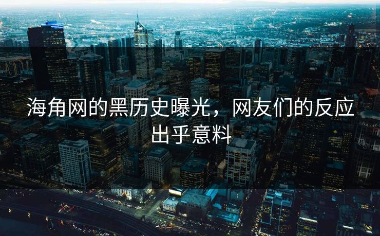 海角网的黑历史曝光，网友们的反应出乎意料