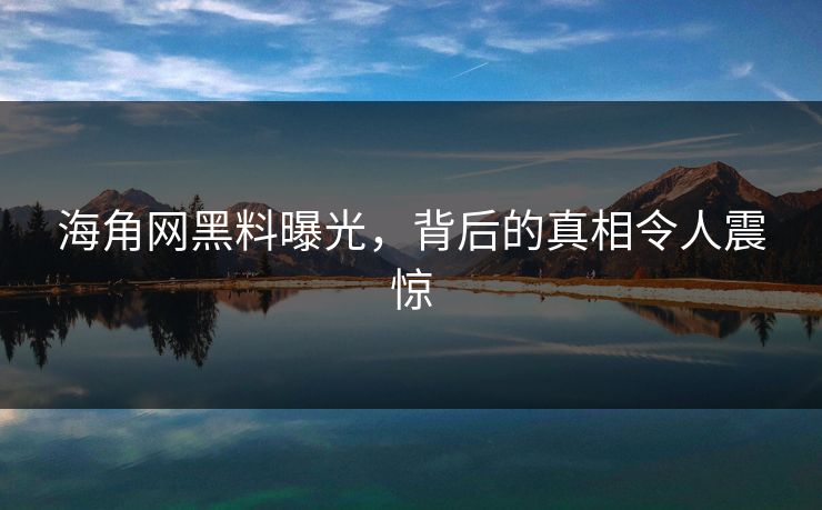 海角网黑料曝光，背后的真相令人震惊