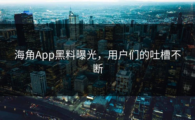 海角App黑料曝光，用户们的吐槽不断