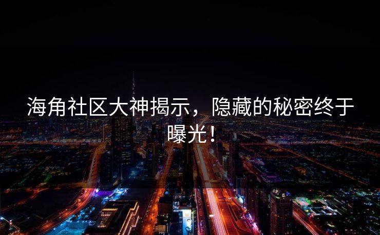 海角社区大神揭示，隐藏的秘密终于曝光！