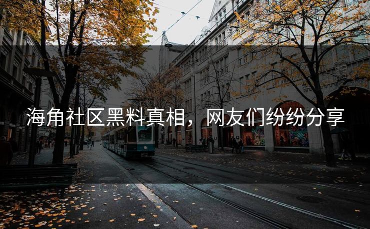 海角社区黑料真相，网友们纷纷分享