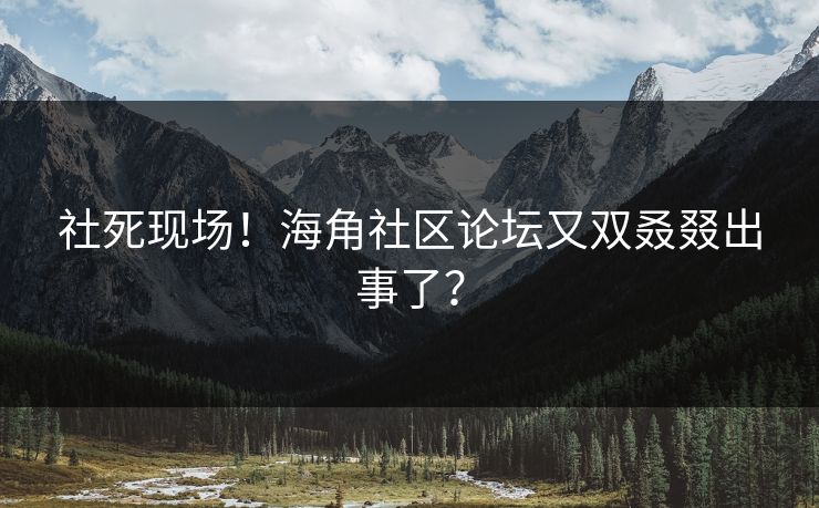 社死现场！海角社区论坛又双叒叕出事了？