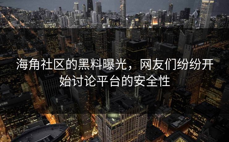 海角社区的黑料曝光，网友们纷纷开始讨论平台的安全性