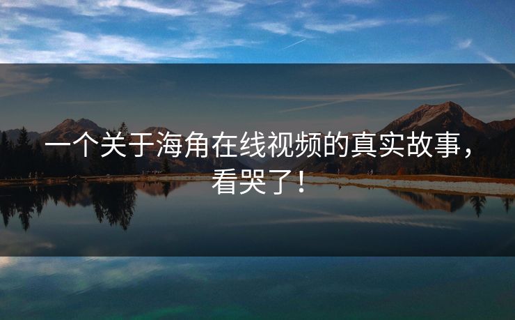一个关于海角在线视频的真实故事，看哭了！