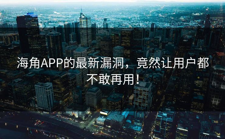 海角APP的最新漏洞，竟然让用户都不敢再用！