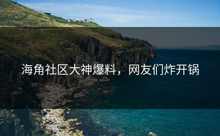 海角社区大神爆料，网友们炸开锅