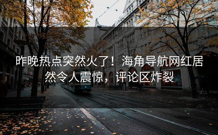 昨晚热点突然火了！海角导航网红居然令人震惊，评论区炸裂