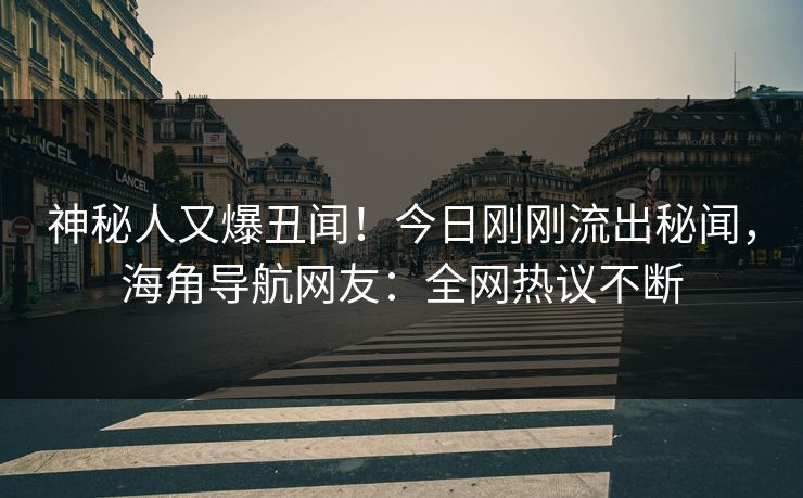 神秘人又爆丑闻！今日刚刚流出秘闻，海角导航网友：全网热议不断