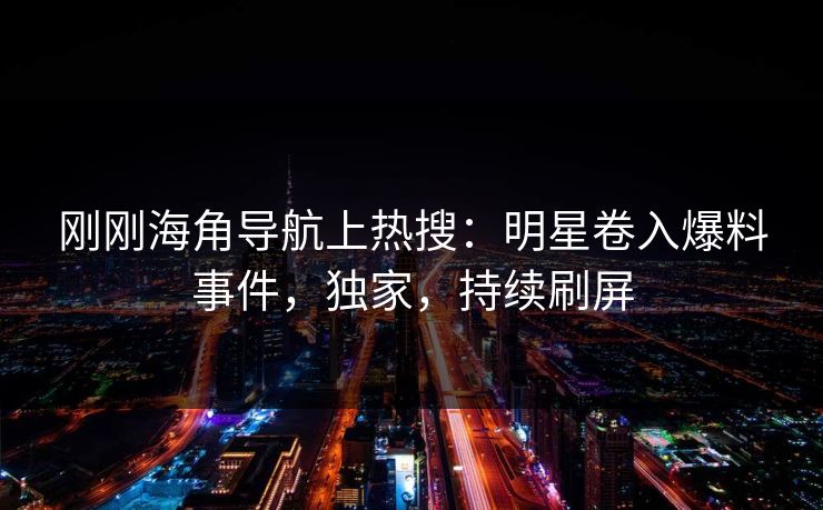 刚刚海角导航上热搜：明星卷入爆料事件，独家，持续刷屏