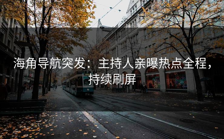 海角导航突发：主持人亲曝热点全程，持续刷屏