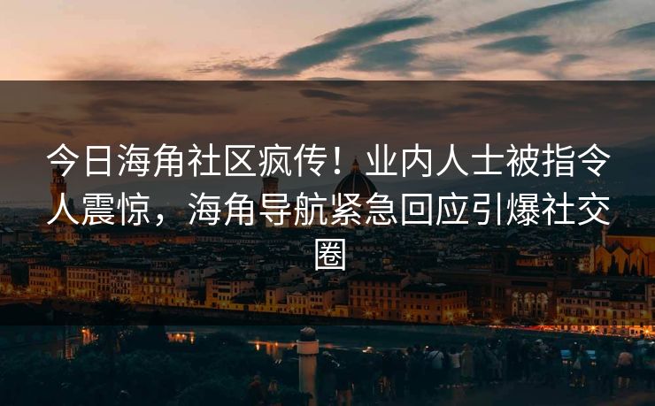 今日海角社区疯传！业内人士被指令人震惊，海角导航紧急回应引爆社交圈