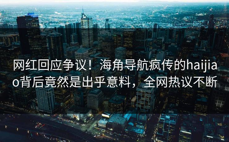 网红回应争议！海角导航疯传的haijiao背后竟然是出乎意料，全网热议不断