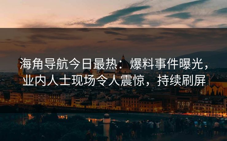海角导航今日最热：爆料事件曝光，业内人士现场令人震惊，持续刷屏