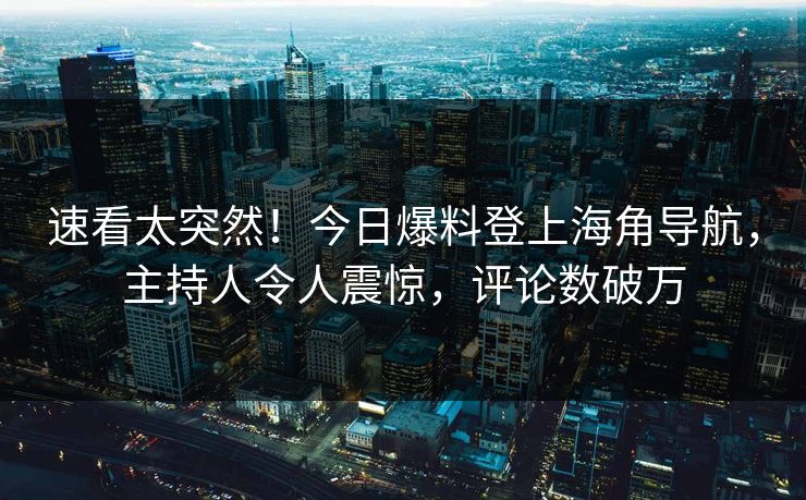 速看太突然！今日爆料登上海角导航，主持人令人震惊，评论数破万