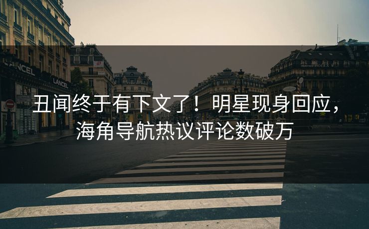 丑闻终于有下文了！明星现身回应，海角导航热议评论数破万