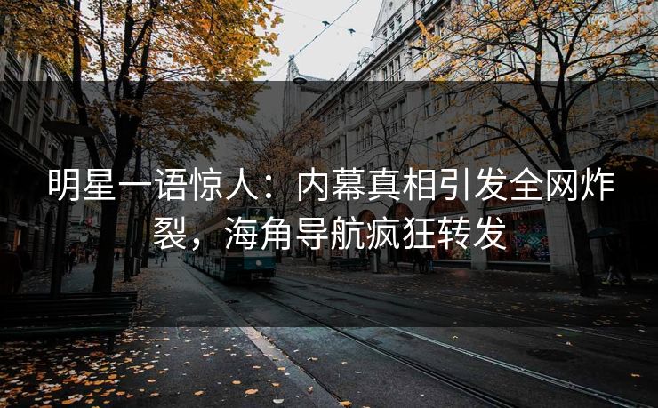 明星一语惊人：内幕真相引发全网炸裂，海角导航疯狂转发