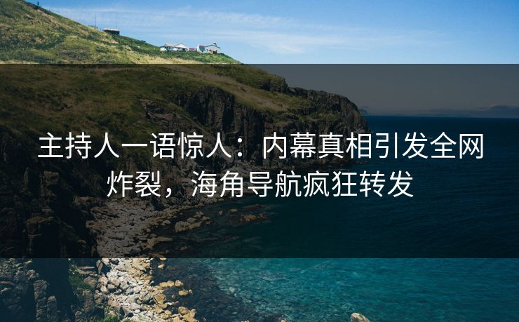主持人一语惊人：内幕真相引发全网炸裂，海角导航疯狂转发