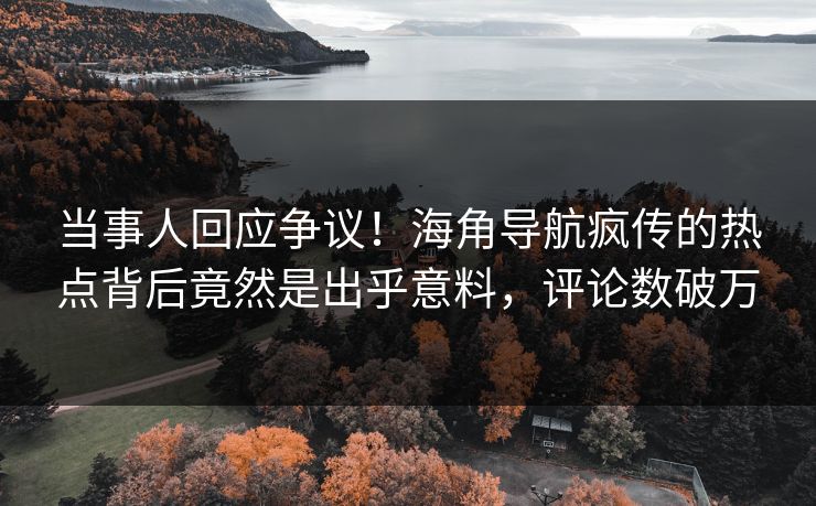 当事人回应争议！海角导航疯传的热点背后竟然是出乎意料，评论数破万