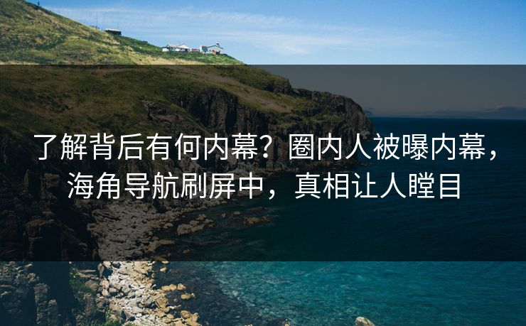 了解背后有何内幕？圈内人被曝内幕，海角导航刷屏中，真相让人瞠目