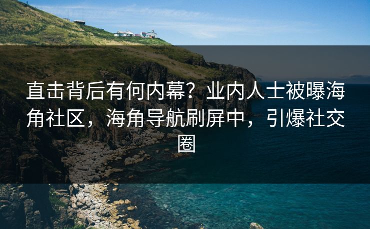 直击背后有何内幕？业内人士被曝海角社区，海角导航刷屏中，引爆社交圈
