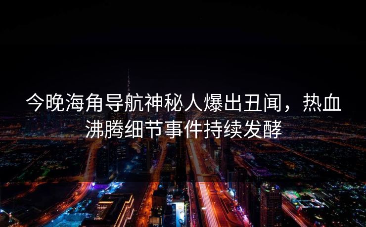 今晚海角导航神秘人爆出丑闻，热血沸腾细节事件持续发酵