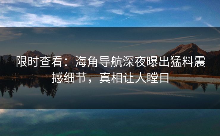 限时查看：海角导航深夜曝出猛料震撼细节，真相让人瞠目