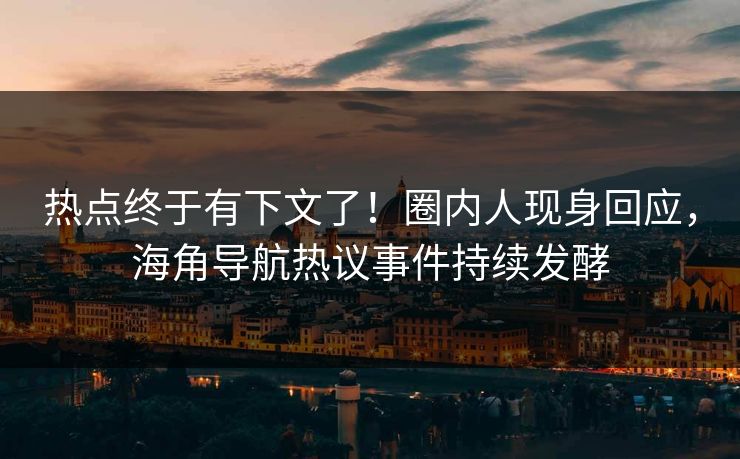 热点终于有下文了！圈内人现身回应，海角导航热议事件持续发酵