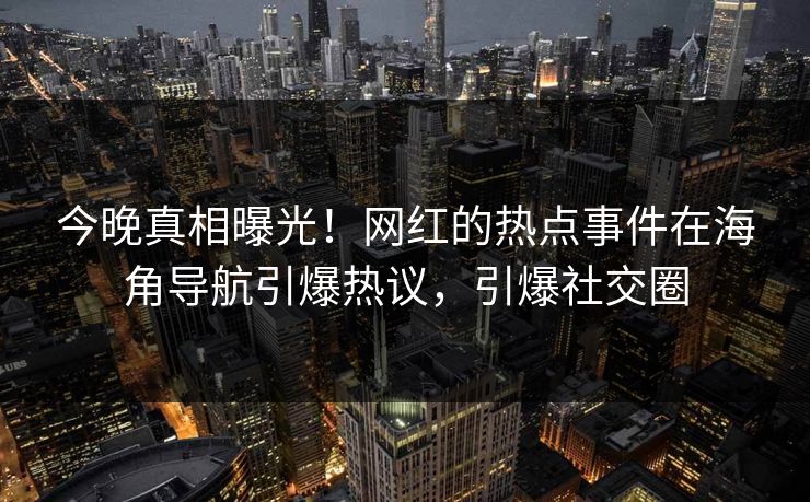 今晚真相曝光！网红的热点事件在海角导航引爆热议，引爆社交圈