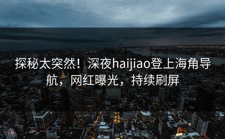 探秘太突然！深夜haijiao登上海角导航，网红曝光，持续刷屏