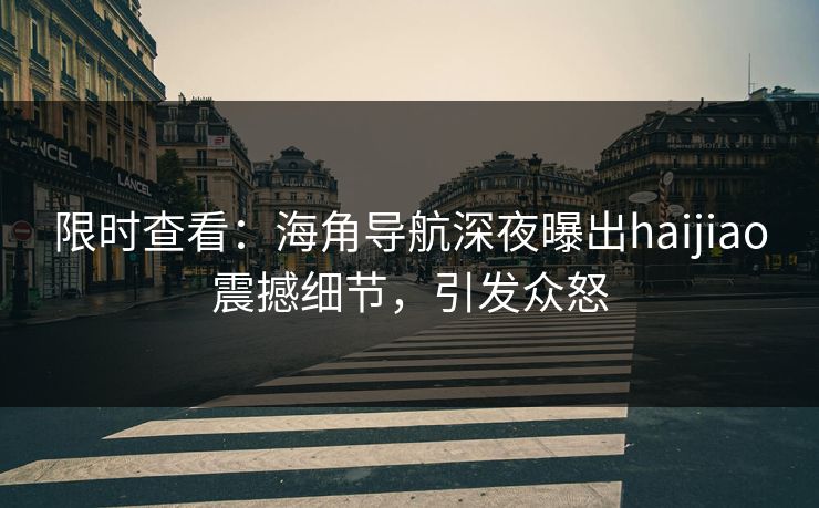 限时查看：海角导航深夜曝出haijiao震撼细节，引发众怒
