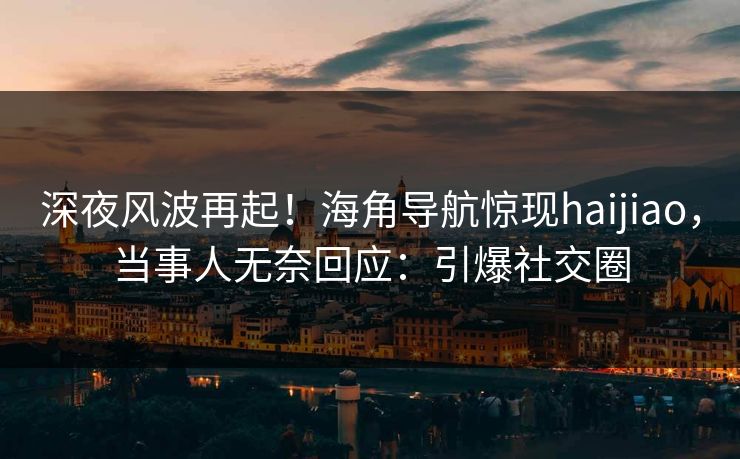 深夜风波再起！海角导航惊现haijiao，当事人无奈回应：引爆社交圈