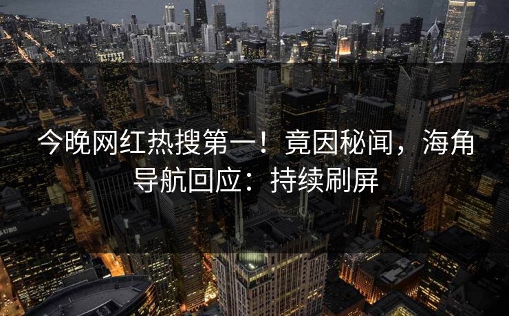 今晚网红热搜第一！竟因秘闻，海角导航回应：持续刷屏