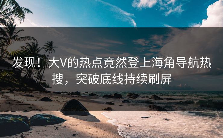 发现！大V的热点竟然登上海角导航热搜，突破底线持续刷屏