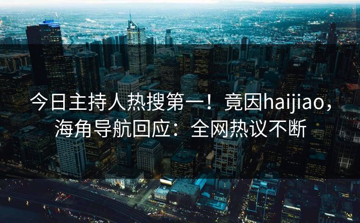 今日主持人热搜第一！竟因haijiao，海角导航回应：全网热议不断