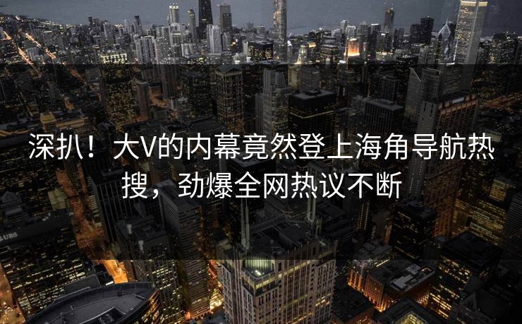深扒！大V的内幕竟然登上海角导航热搜，劲爆全网热议不断