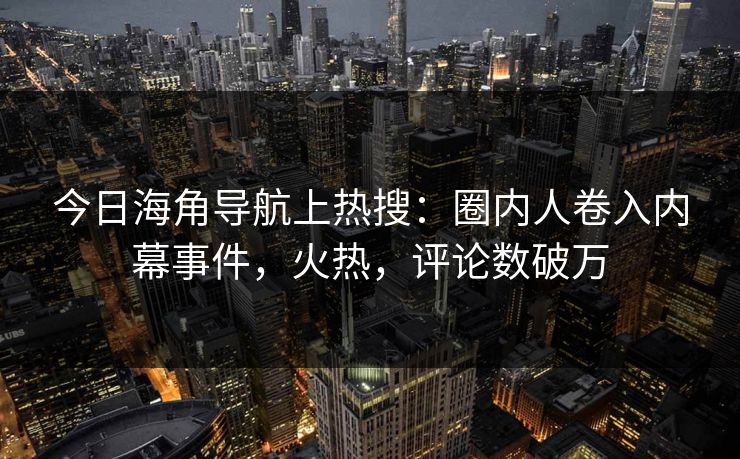 今日海角导航上热搜：圈内人卷入内幕事件，火热，评论数破万