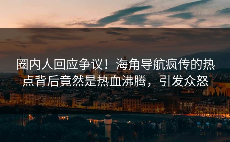 圈内人回应争议！海角导航疯传的热点背后竟然是热血沸腾，引发众怒