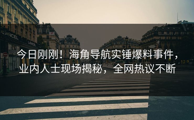 今日刚刚！海角导航实锤爆料事件，业内人士现场揭秘，全网热议不断