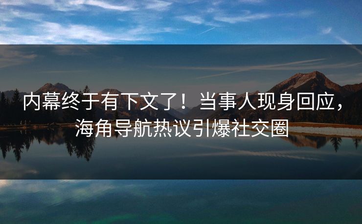 内幕终于有下文了！当事人现身回应，海角导航热议引爆社交圈