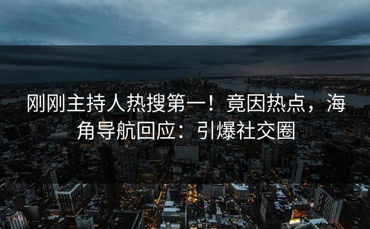 刚刚主持人热搜第一！竟因热点，海角导航回应：引爆社交圈