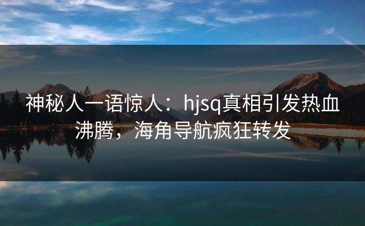 神秘人一语惊人：hjsq真相引发热血沸腾，海角导航疯狂转发