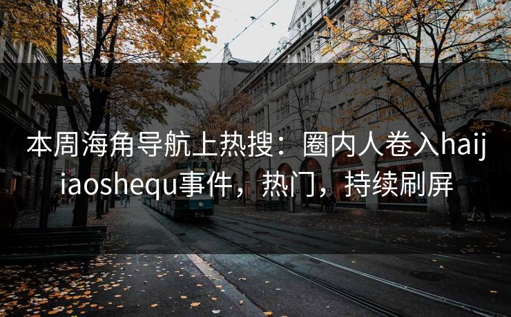 本周海角导航上热搜：圈内人卷入haijiaoshequ事件，热门，持续刷屏