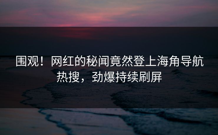 围观！网红的秘闻竟然登上海角导航热搜，劲爆持续刷屏