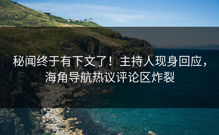 秘闻终于有下文了！主持人现身回应，海角导航热议评论区炸裂