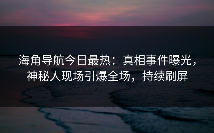 海角导航今日最热：真相事件曝光，神秘人现场引爆全场，持续刷屏