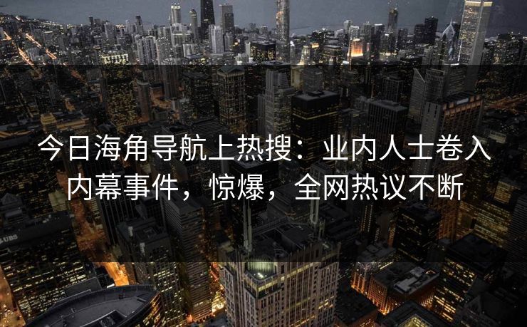 今日海角导航上热搜：业内人士卷入内幕事件，惊爆，全网热议不断