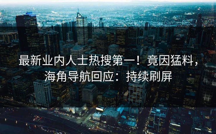 最新业内人士热搜第一！竟因猛料，海角导航回应：持续刷屏
