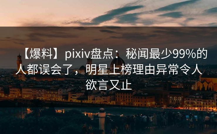 【爆料】pixiv盘点：秘闻最少99%的人都误会了，明星上榜理由异常令人欲言又止